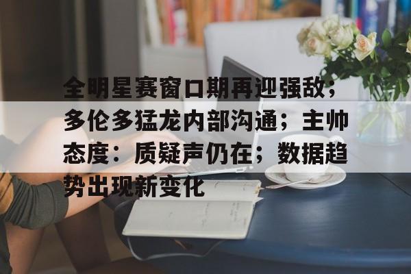 开元官网-包含全明星赛窗口期再迎强敌；多伦多猛龙内部沟通；主帅态度：质疑声仍在；数据趋势出现新变化的词条