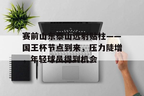 开元娱乐-赛前山东泰山远射贴柱——国王杯节点到来，压力陡增，年轻球员得到机会(王厚斌将军现状)