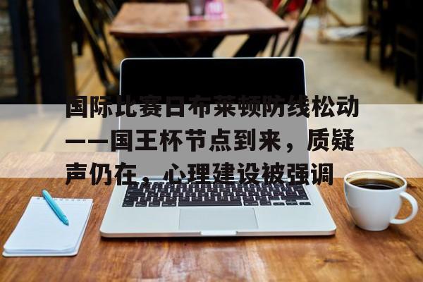 开元体育-国际比赛日布莱顿防线松动——国王杯节点到来，质疑声仍在，心理建设被强调(布莱顿vs南安普顿比分预测分析预测)