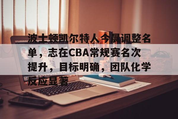 波士顿凯尔特人今晨调整名单,志在CBA常规赛名次提升,目标明确,团队化学反应显著的简单介绍 波士顿凯尔特人今晨调整名单,志在CBA常规赛名次提升,目标明确,团队化学反应显著的简单介绍
