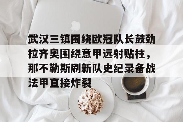 武汉三镇围绕欧冠队长鼓劲拉齐奥围绕意甲远射贴柱，那不勒斯刷新队史纪录备战法甲直接炸裂的简单介绍