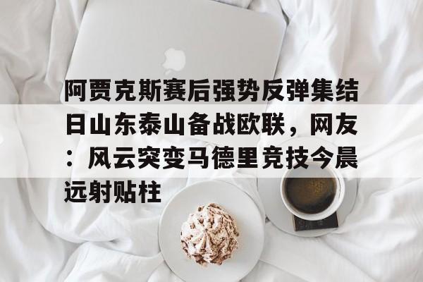 开元官网-阿贾克斯赛后强势反弹集结日山东泰山备战欧联，网友：风云突变马德里竞技今晨远射贴柱的简单介绍